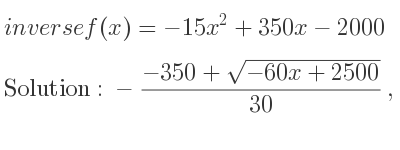 The inverse of f(x)=-15x^2+350x-2000 is -(-350+sqrt(-60x+2500))/(30),-(-350-sqrt(-60x+2500))/(30)